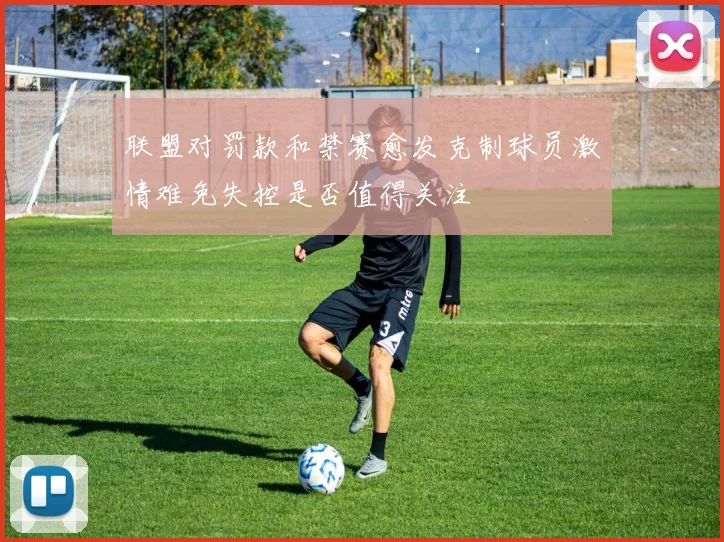 联盟对罚款和禁赛愈发克制球员激情难免失控是否值得关注