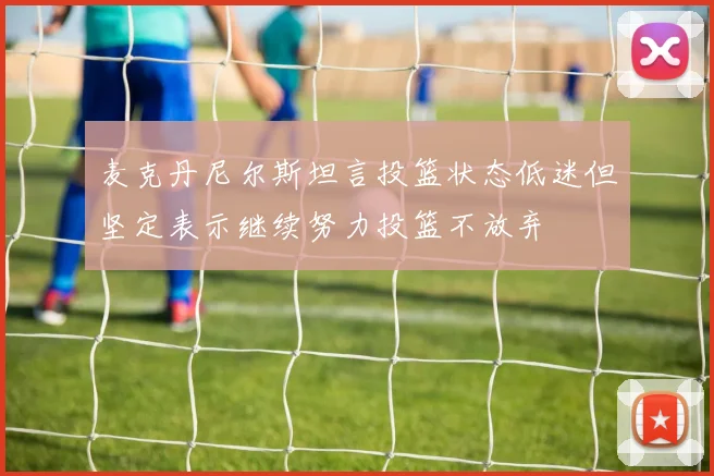 麦克丹尼尔斯坦言投篮状态低迷但坚定表示继续努力投篮不放弃