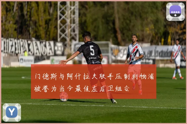 门德斯与阿什拉夫联手压制利物浦被誉为当今最佳左后卫组合