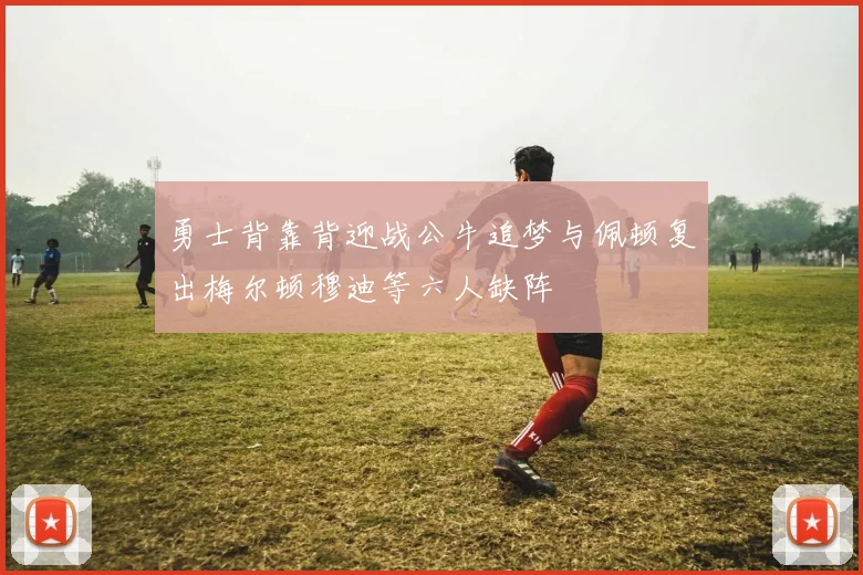 勇士背靠背迎战公牛追梦与佩顿复出梅尔顿穆迪等六人缺阵