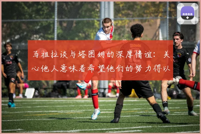 马祖拉谈与塔图姆的深厚情谊：关心他人意味着希望他们的努力得以回报