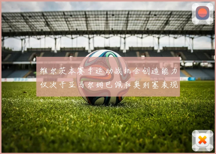维尔茨本赛季运动战机会创造能力仅次于亚马尔姆巴佩和奥利塞表现突出