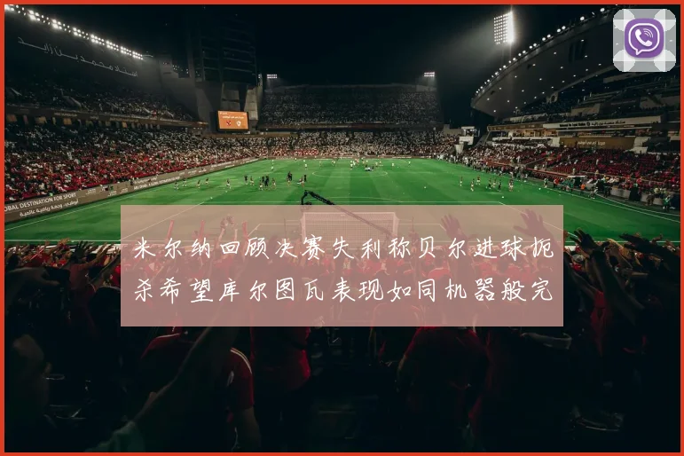 米尔纳回顾决赛失利称贝尔进球扼杀希望库尔图瓦表现如同机器般完美