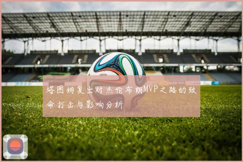 塔图姆复出对杰伦布朗MVP之路的致命打击与影响分析