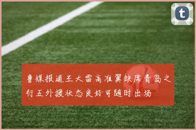 鲁媒报道王大雷高准翼缺席青岛之行五外援状态良好可随时出场