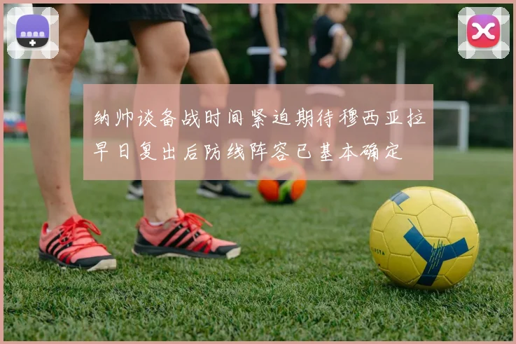 纳帅谈备战时间紧迫期待穆西亚拉早日复出后防线阵容已基本确定
