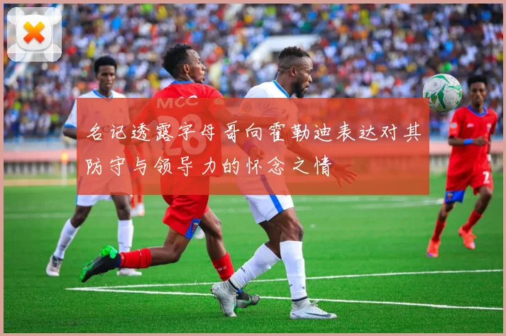 名记透露字母哥向霍勒迪表达对其防守与领导力的怀念之情