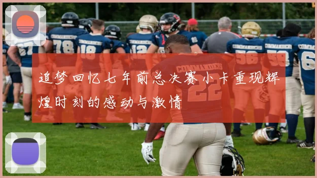 追梦回忆七年前总决赛小卡重现辉煌时刻的感动与激情
