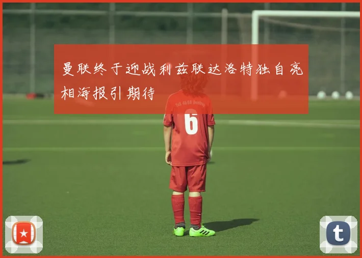 曼联终于迎战利兹联达洛特独自亮相海报引期待