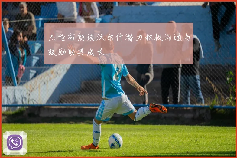 杰伦布朗谈沃尔什潜力积极沟通与鼓励助其成长