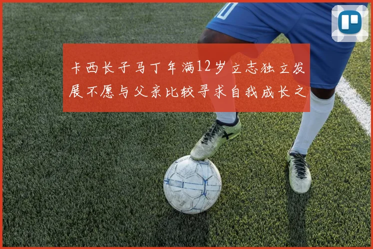 卡西长子马丁年满12岁立志独立发展不愿与父亲比较寻求自我成长之路