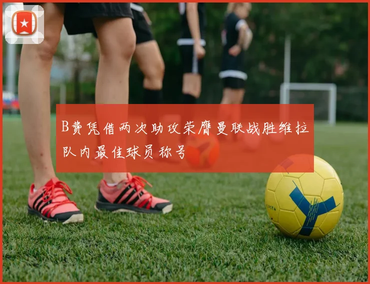 B费凭借两次助攻荣膺曼联战胜维拉队内最佳球员称号