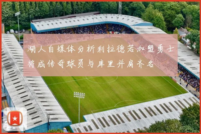 湖人自媒体分析利拉德若加盟勇士将成传奇球员与库里并肩齐名