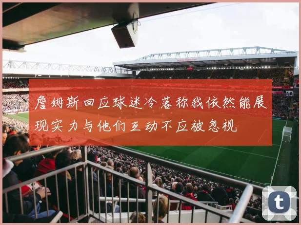 詹姆斯回应球迷冷落称我依然能展现实力与他们互动不应被忽视
