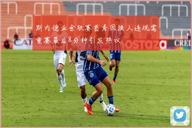斯内德业余联赛首秀因换人违规需重赛最后8分钟引发热议