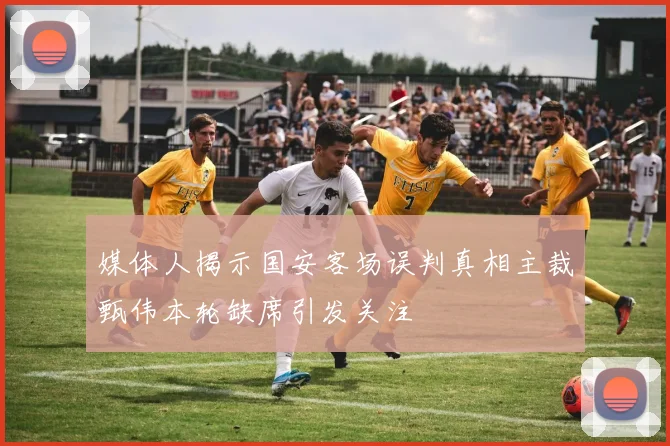 媒体人揭示国安客场误判真相主裁甄伟本轮缺席引发关注