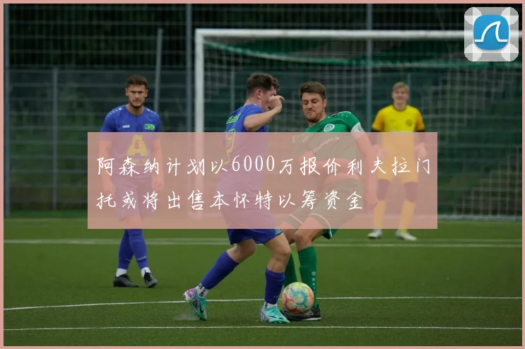 阿森纳计划以6000万报价利夫拉门托或将出售本怀特以筹资金