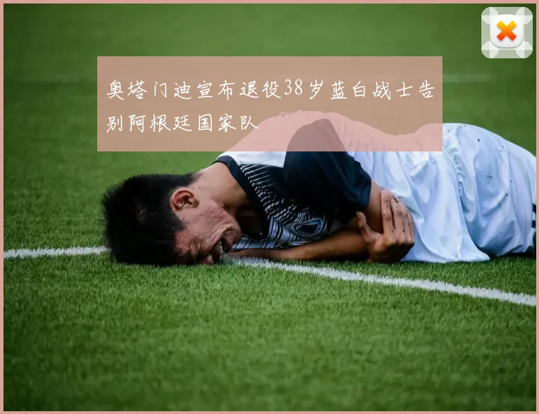 奥塔门迪宣布退役38岁蓝白战士告别阿根廷国家队
