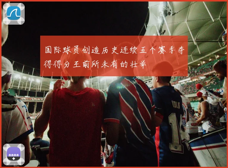 国际球员创造历史连续五个赛季夺得得分王前所未有的壮举