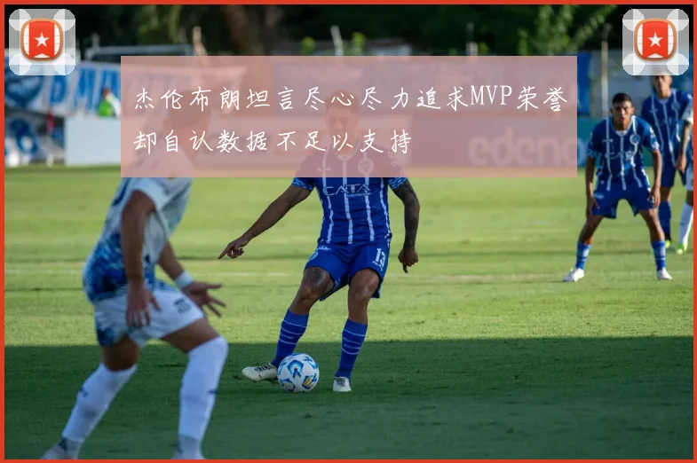 杰伦布朗坦言尽心尽力追求MVP荣誉却自认数据不足以支持