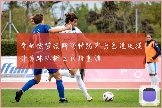 肯纳德赞扬斯玛特防守出色进攻提升为球队树立良好基调