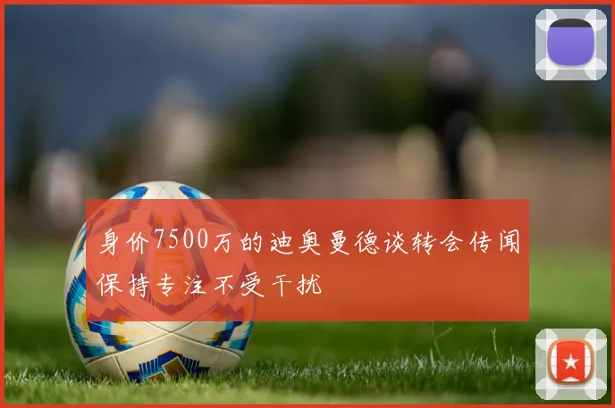 身价7500万的迪奥曼德谈转会传闻保持专注不受干扰
