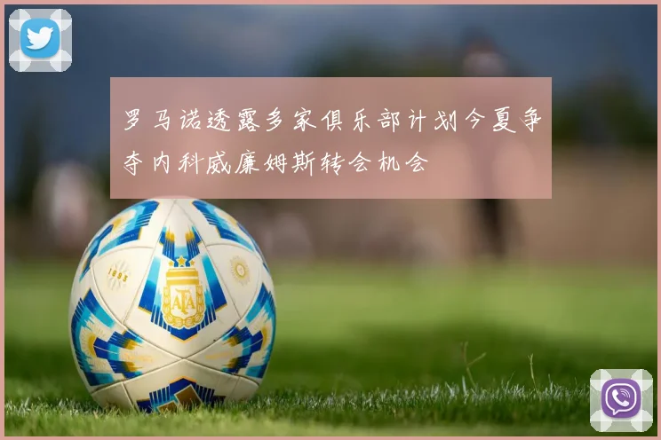 罗马诺透露多家俱乐部计划今夏争夺内科威廉姆斯转会机会