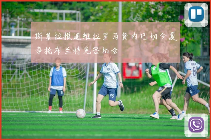 斯基拉报道维拉罗马费内巴切今夏争抢布兰特免签机会