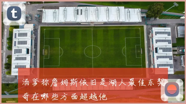 汤爹称詹姆斯依旧是湖人最佳东契奇在哪些方面超越他
