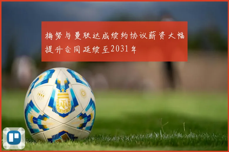 梅努与曼联达成续约协议薪资大幅提升合同延续至2031年