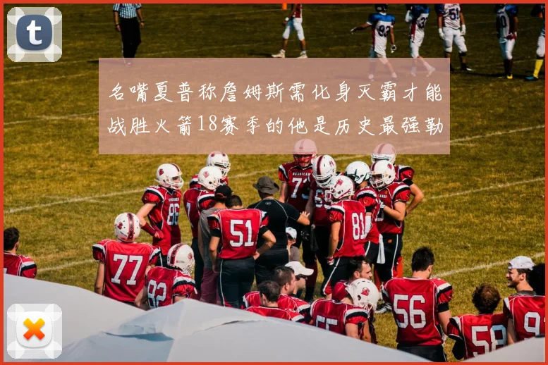 名嘴夏普称詹姆斯需化身灭霸才能战胜火箭18赛季的他是历史最强勒布朗